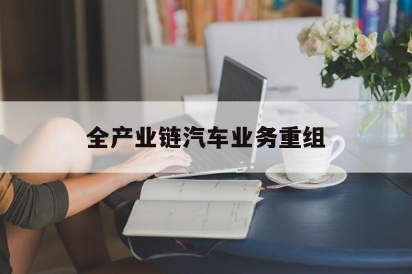 基隆市全产业链汽车业务重组(全产业链汽车业务重组的意义)