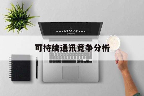 基隆市可持续通讯竞争分析(可持续竞争优势有哪些)