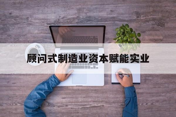 基隆市关于顾问式制造业资本赋能实业的信息